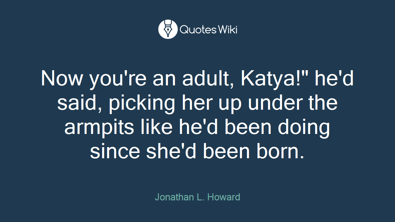 Now you're an adult, Katya!" he'd said, picking her up under the armpits like he'd been doing since she'd been born.