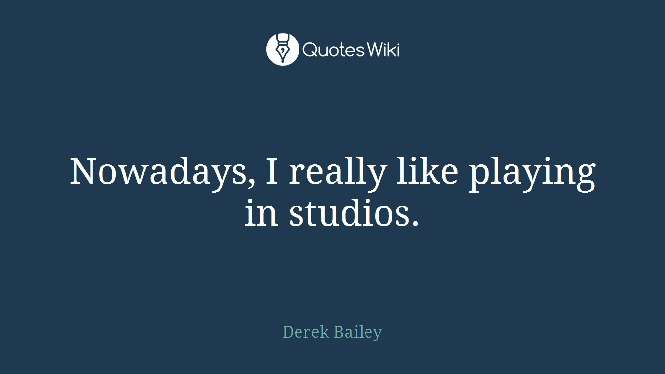 Nowadays, I really like playing in studios.
