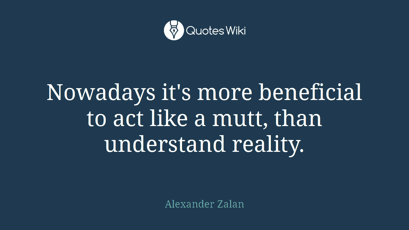 Nowadays it's more beneficial to act like a mutt, than understand reality.