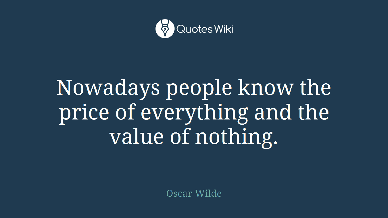 Nowadays people know the price of everything and the value of nothing.