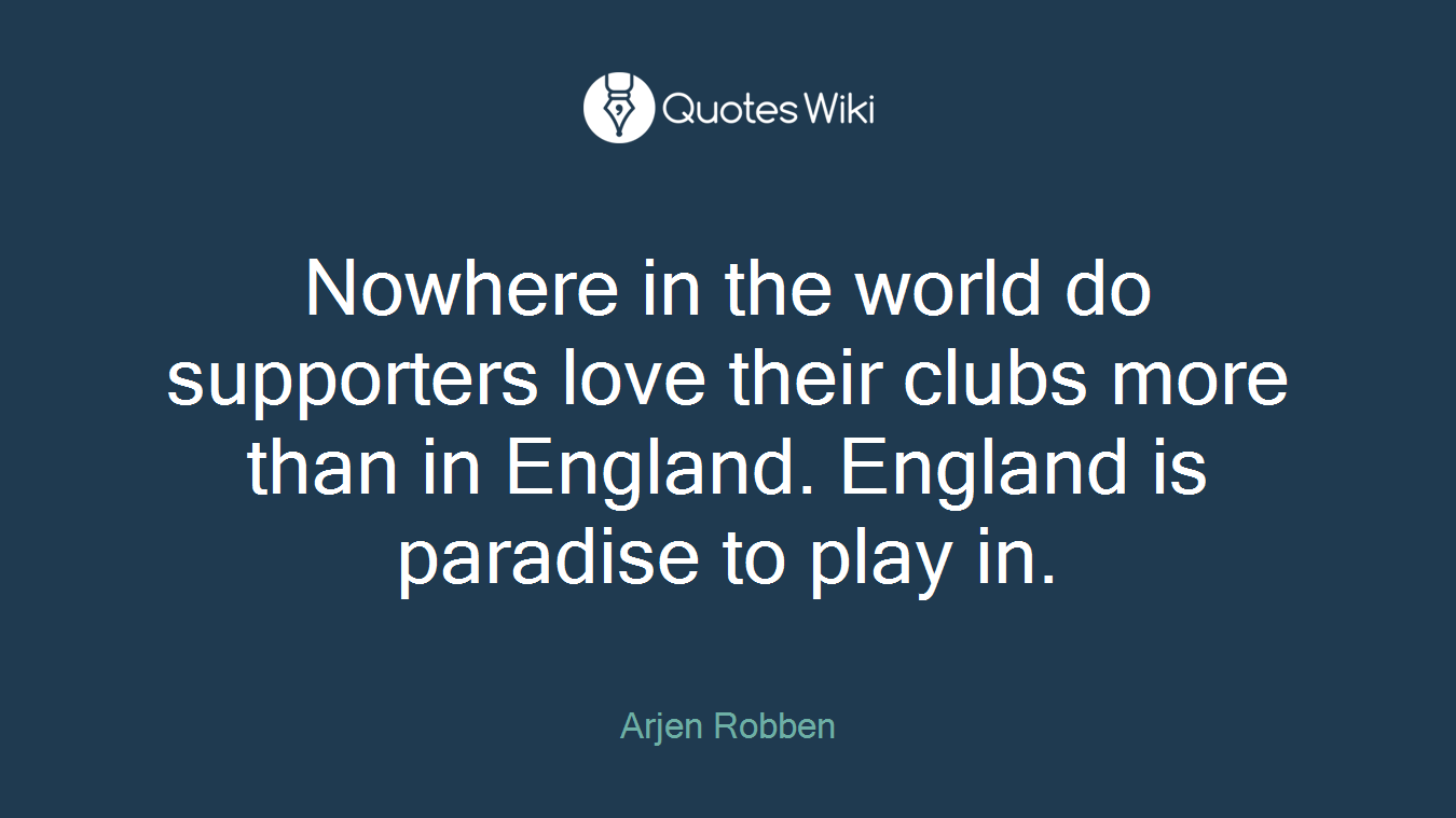 Nowhere in the world do supporters love their clubs more than in England. England is paradise to play in.