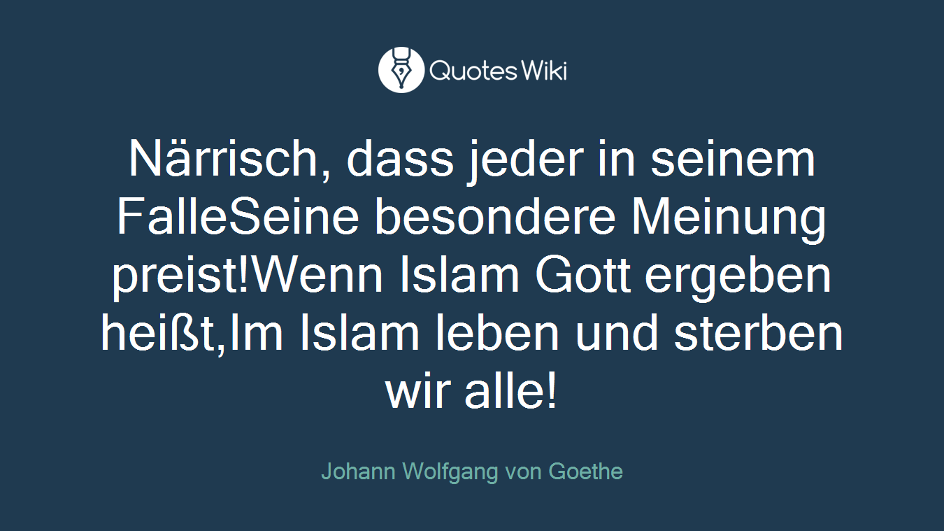 Närrisch, dass jeder in seinem FalleSeine besondere Meinung preist!Wenn Islam Gott ergeben heißt,Im Islam leben und sterben wir alle!