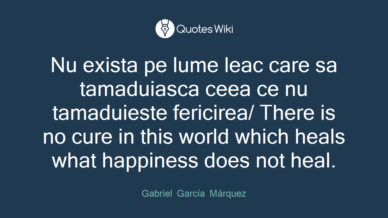 Nu exista pe lume leac care sa tamaduiasca ceea ce nu tamaduieste fericirea/ There is no cure in this world which heals what happiness does not heal.