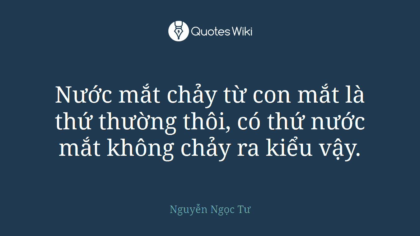 Nước mắt chảy từ con mắt là thứ thường thôi, có thứ nước mắt không chảy ra kiểu vậy.