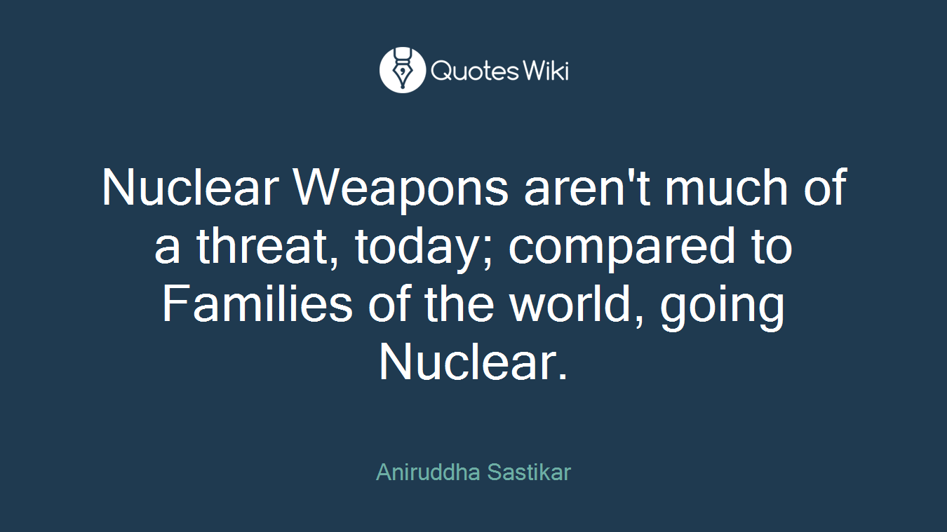 Nuclear Weapons aren't much of a threat, today; compared to Families of the world, going Nuclear.