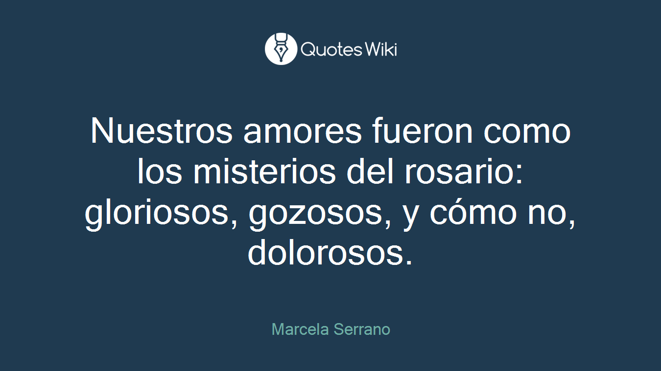 Nuestros amores fueron como los misterios del rosario: gloriosos, gozosos, y cómo no, dolorosos.
