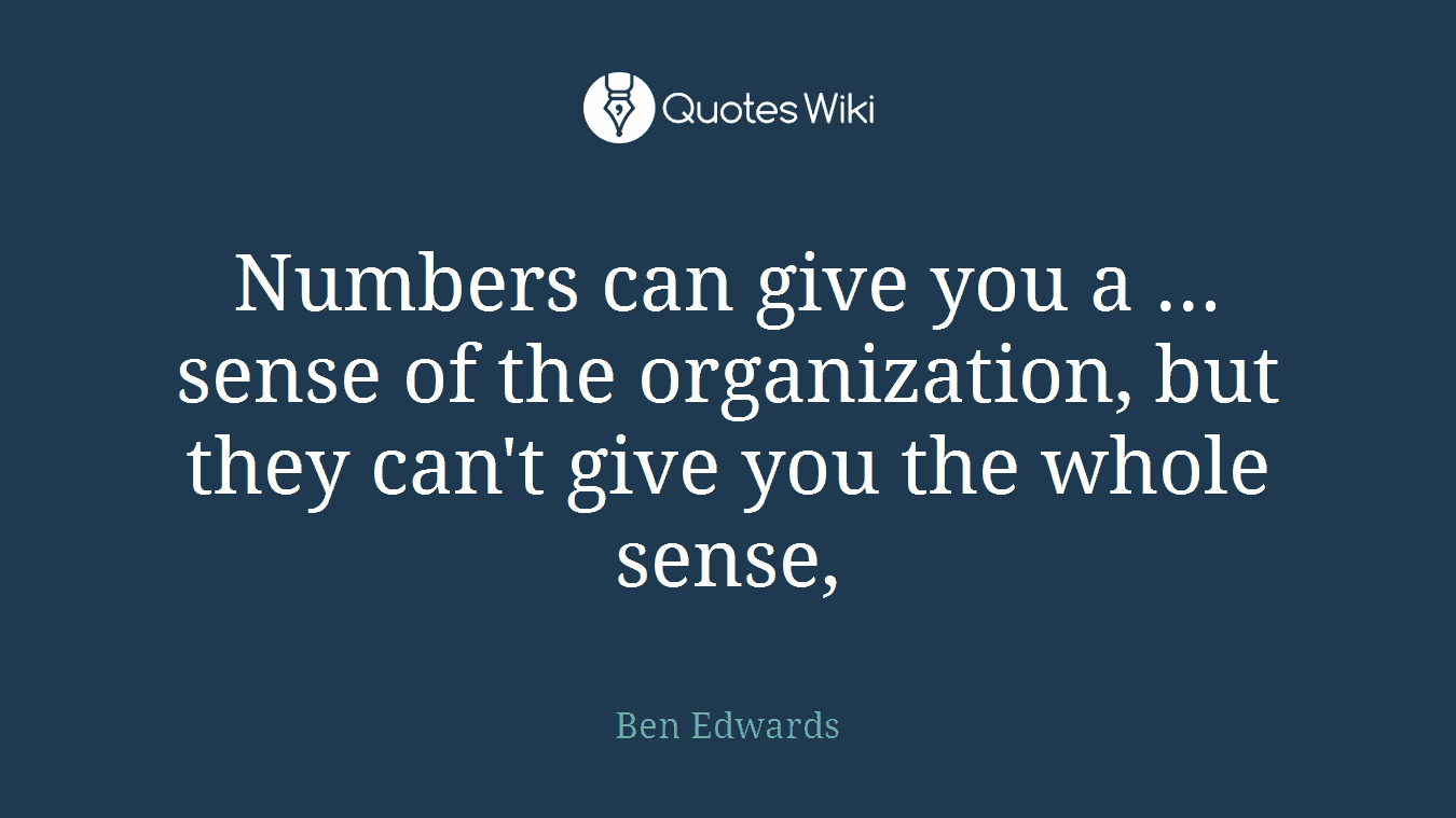Numbers can give you a ... sense of the organization, but they can't give you the whole sense,