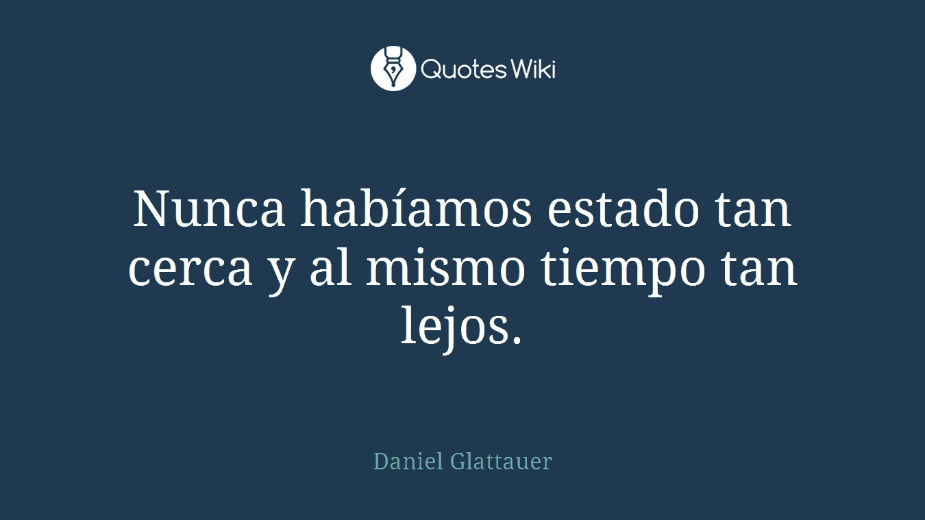 Nunca habíamos estado tan cerca y al mismo tiempo tan lejos.