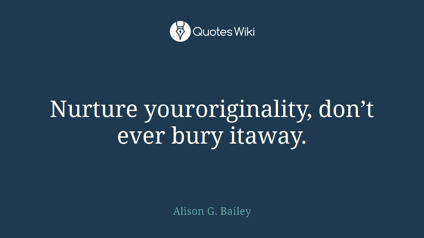 Nurture youroriginality, don’t ever bury itaway.