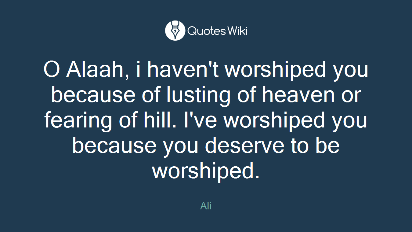 O Alaah, i haven't worshiped you because of lusting of heaven or fearing of hill. I've worshiped you because you deserve to be worshiped.