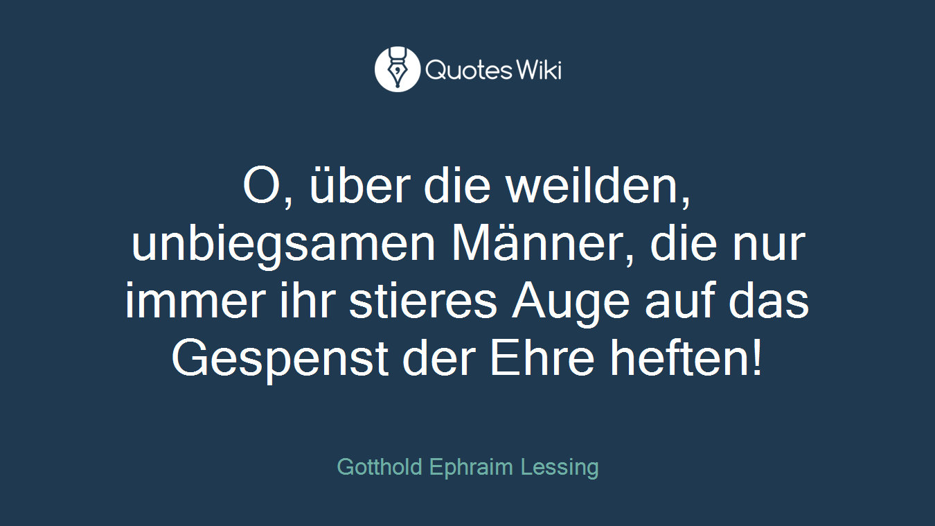 O, über die weilden, unbiegsamen Männer, die nur immer ihr stieres Auge auf das Gespenst der Ehre heften!