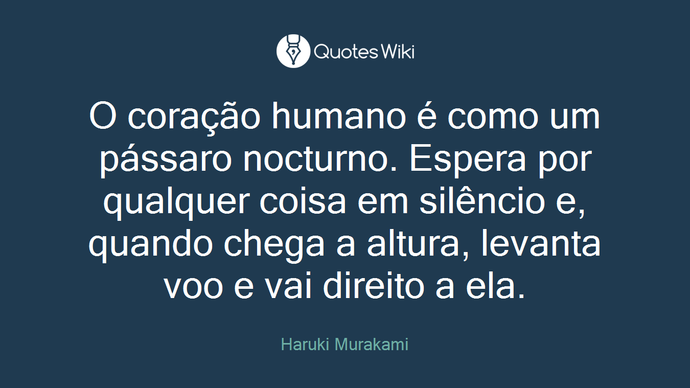 O coração humano é como um pássaro nocturno. Espera por qualquer coisa em silêncio e, quando chega a altura, levanta voo e vai direito a ela.