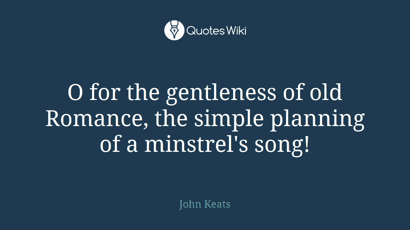 O for the gentleness of old Romance, the simple planning of a minstrel's song!