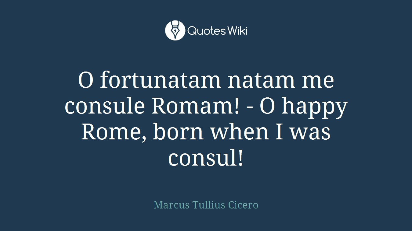 O fortunatam natam me consule Romam! - O happy Rome, born when I was consul!