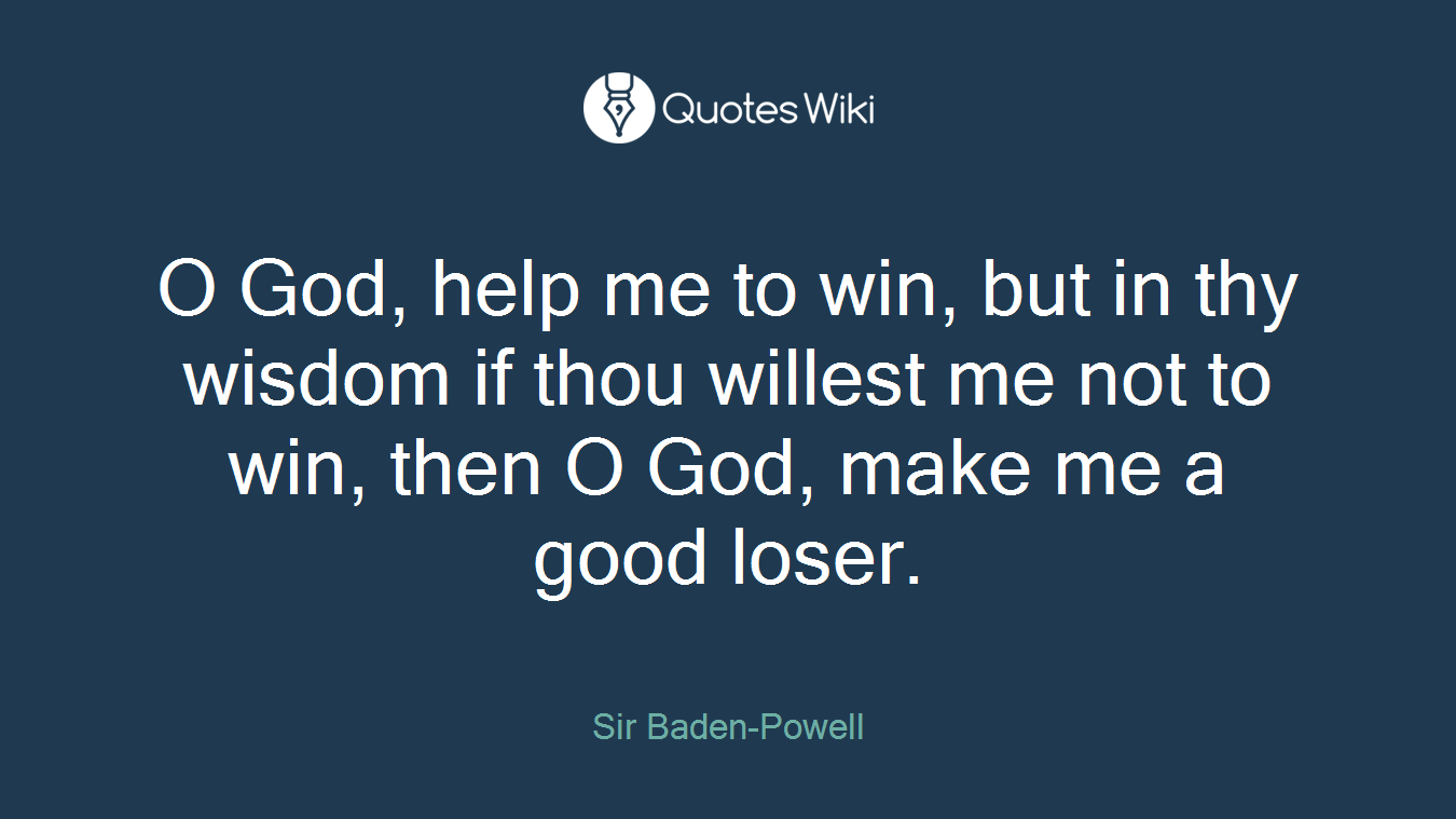 O God, help me to win, but in thy wisdom if thou willest me not to win, then O God, make me a good loser.