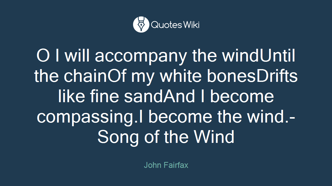 O I will accompany the windUntil the chainOf my white bonesDrifts like fine sandAnd I become compassing.I become the wind.- Song of the Wind