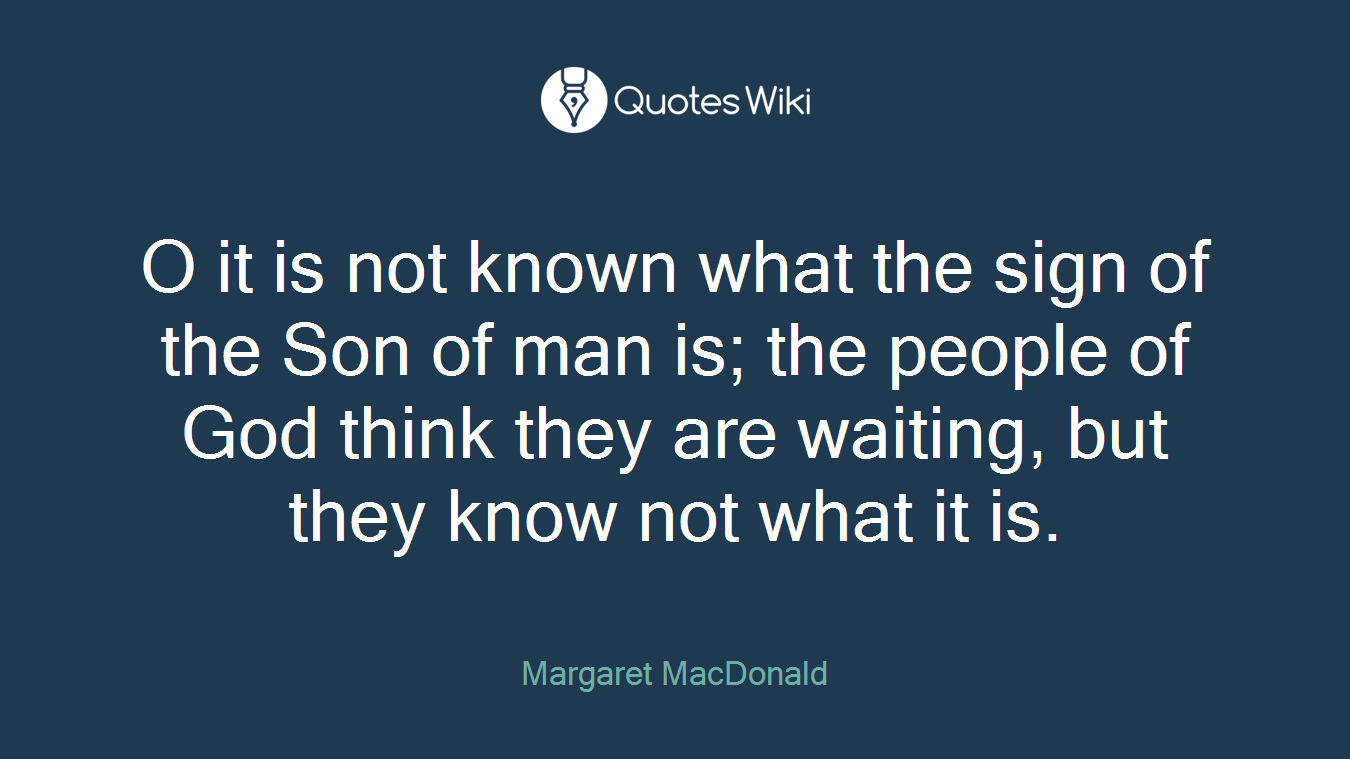 O it is not known what the sign of the Son of man is; the people of God think they are waiting, but they know not what it is.