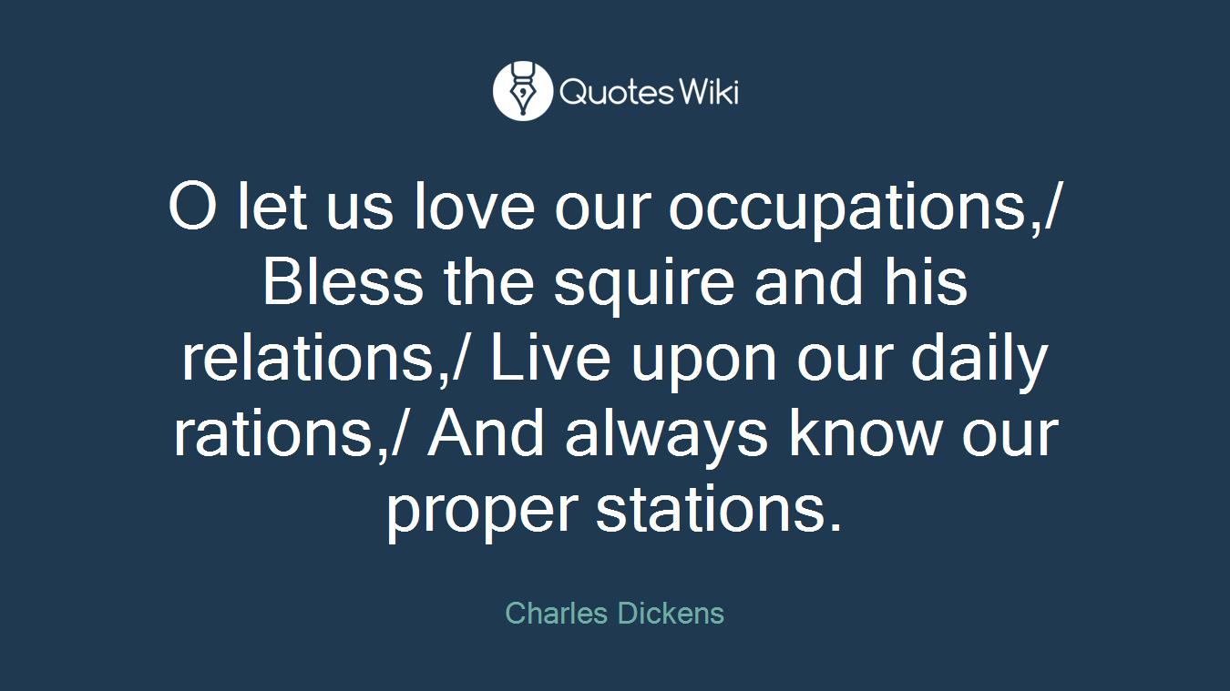 O let us love our occupations,/ Bless the squire and his relations,/ Live upon our daily rations,/ And always know our proper stations.