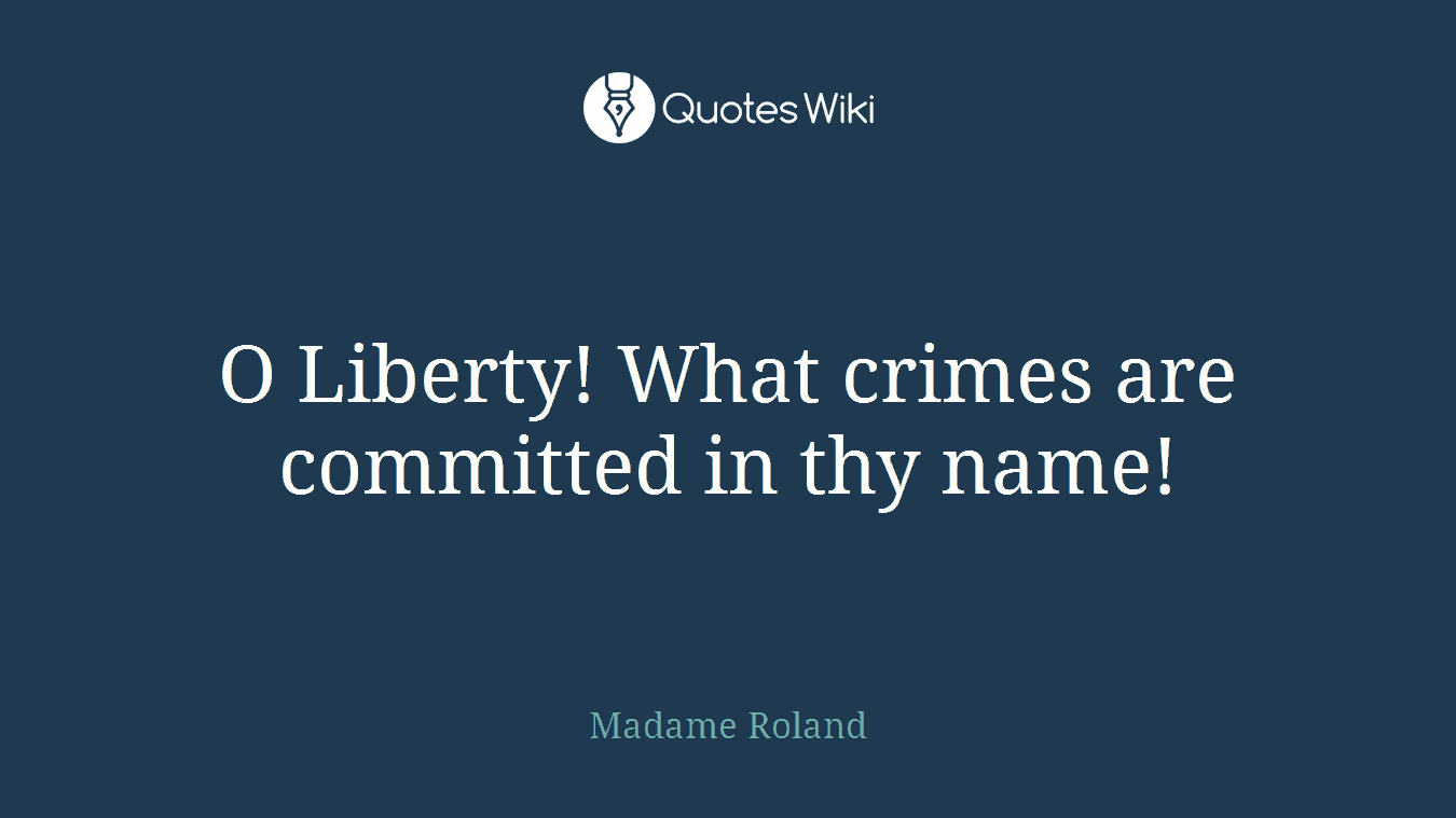 O Liberty! What crimes are committed in thy name!