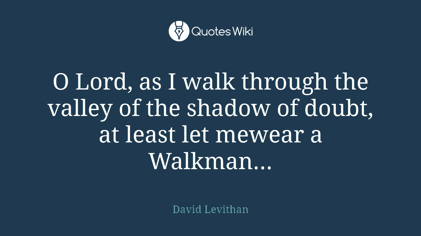 O Lord, as I walk through the valley of the shadow of doubt, at least let mewear a Walkman...