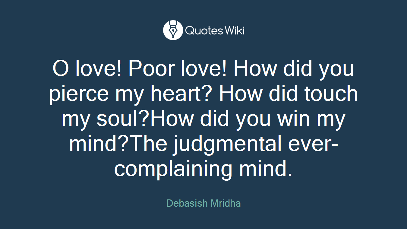 O love! Poor love! How did you pierce my heart? How did touch my soul?How did you win my mind?The judgmental ever-complaining mind.