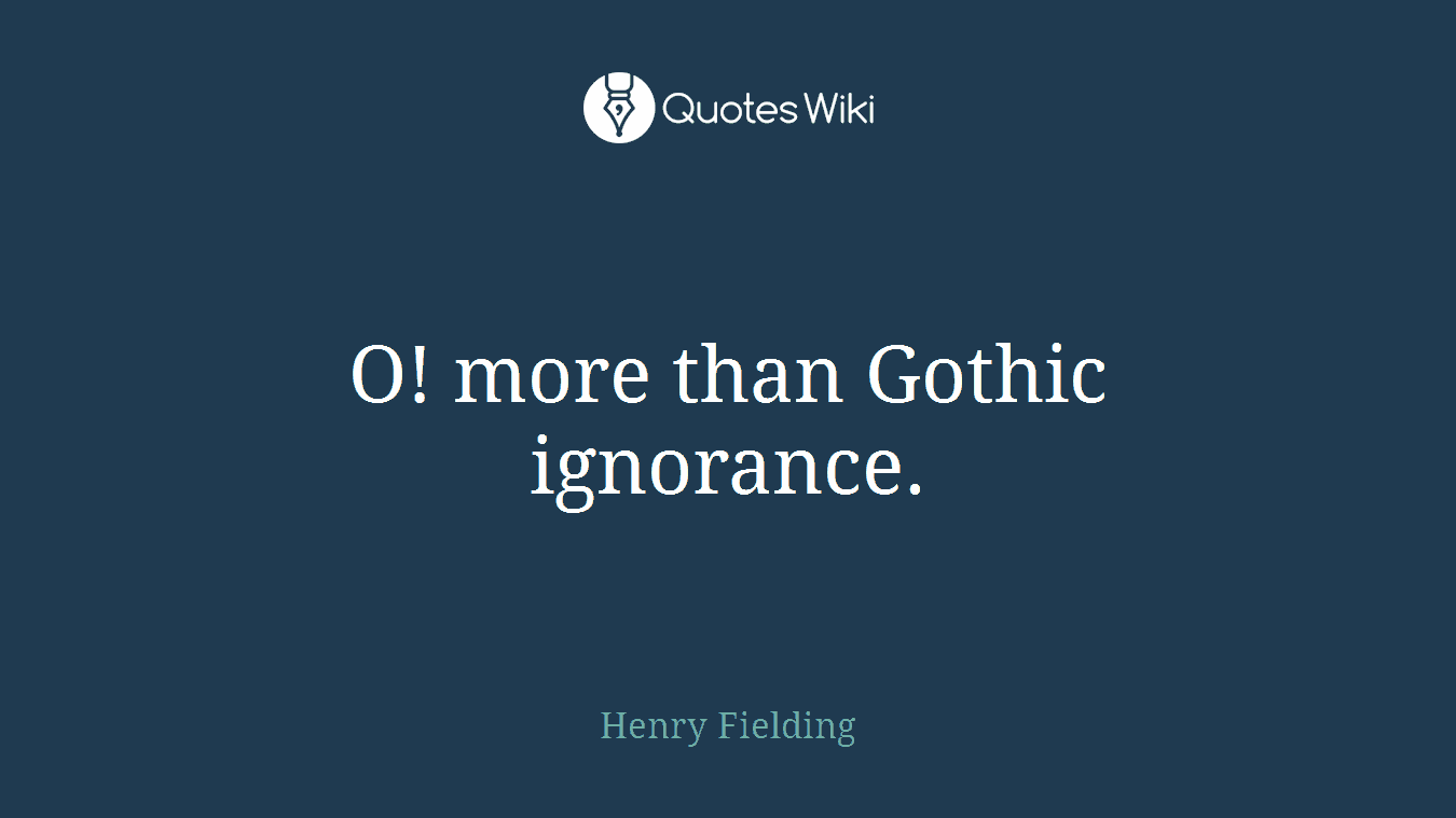 O! more than Gothic ignorance.
