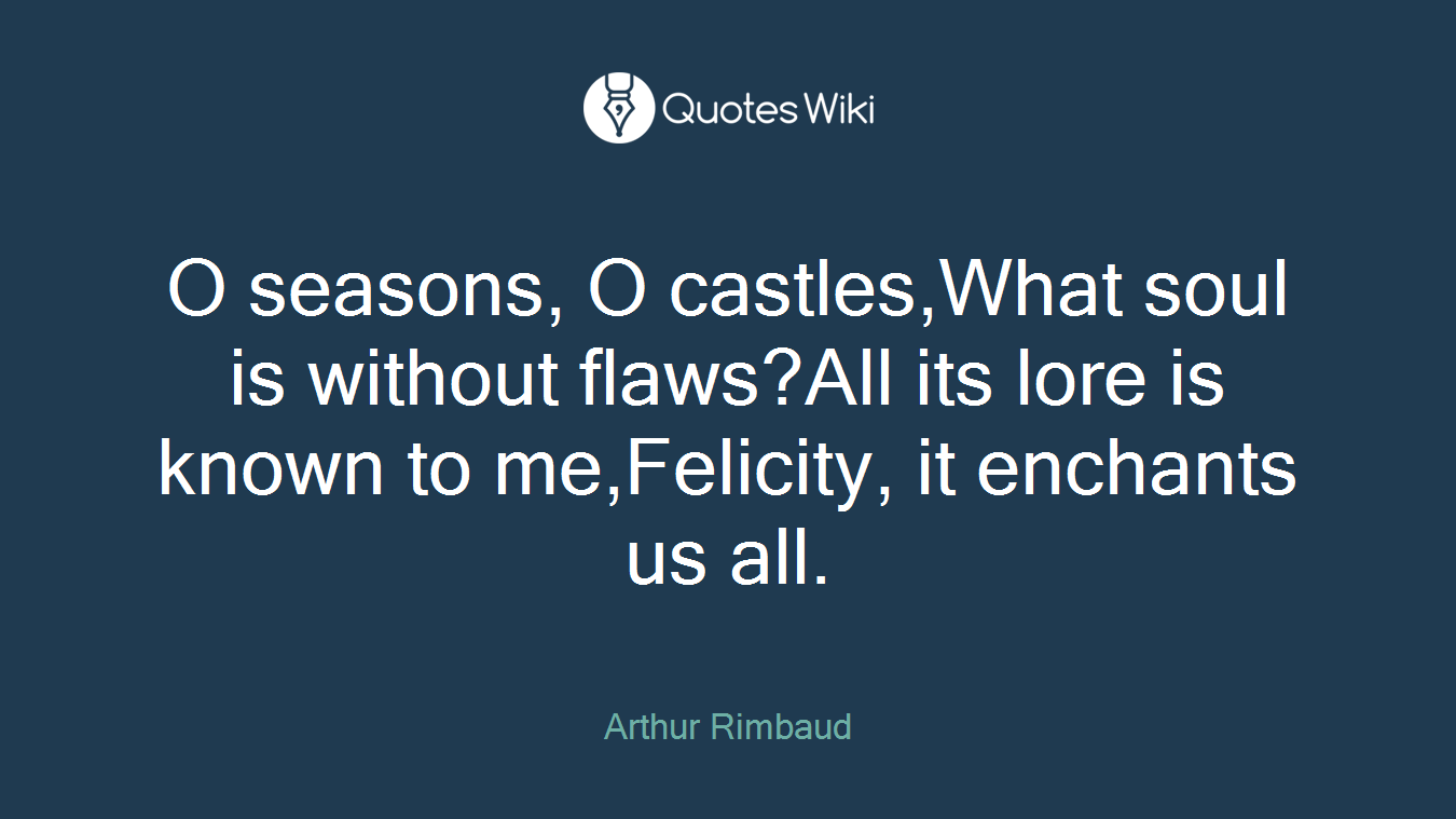 O seasons, O castles,What soul is without flaws?All its lore is known to me,Felicity, it enchants us all.