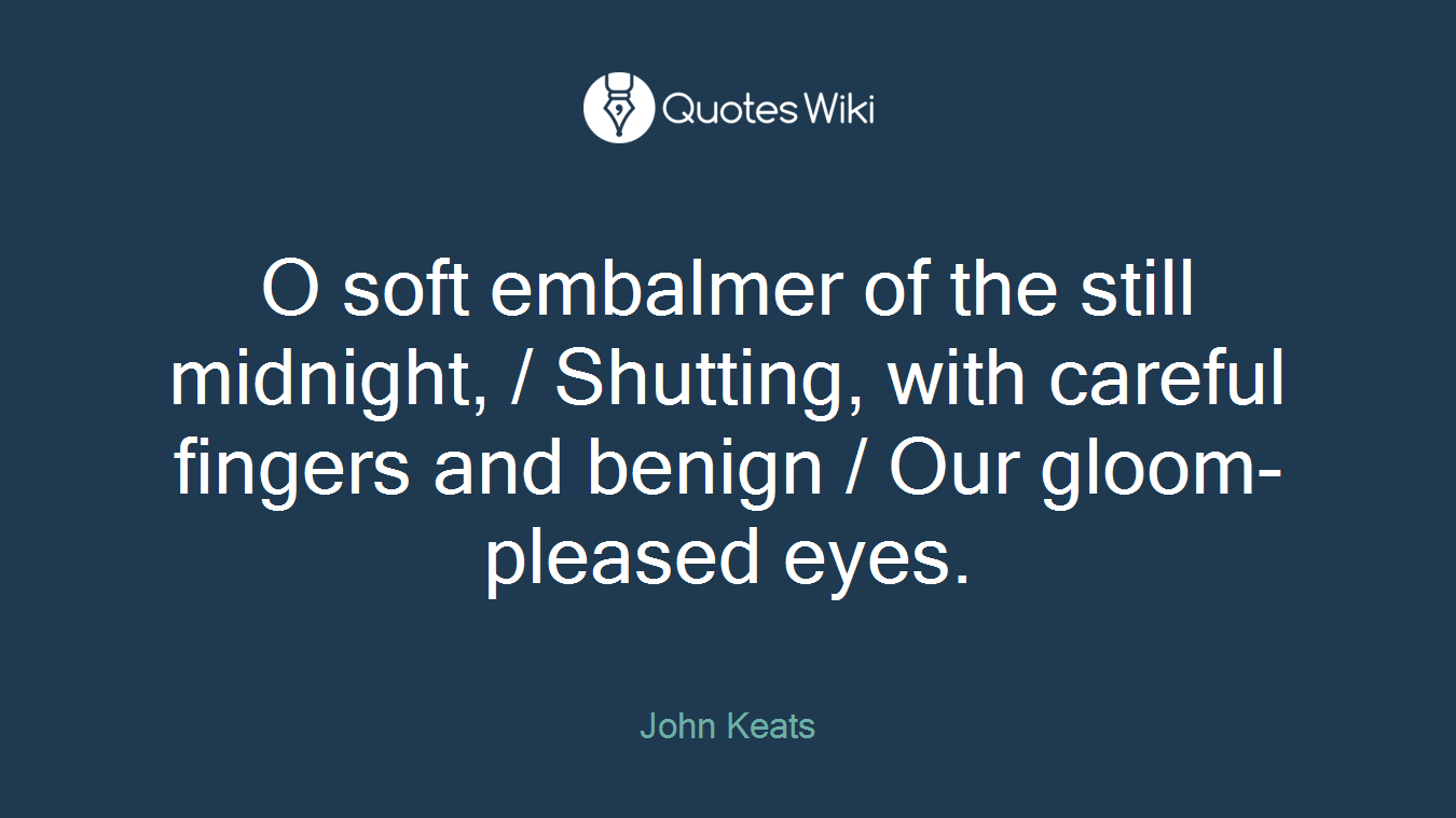 O soft embalmer of the still midnight, / Shutting, with careful fingers and benign / Our gloom-pleased eyes.