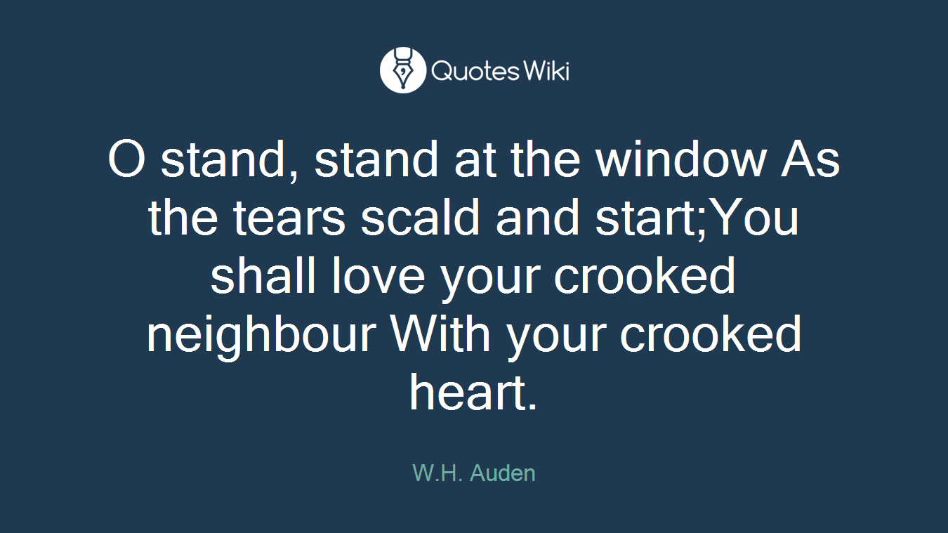 O stand, stand at the window As the tears scald and start;You shall love your crooked neighbour With your crooked heart.