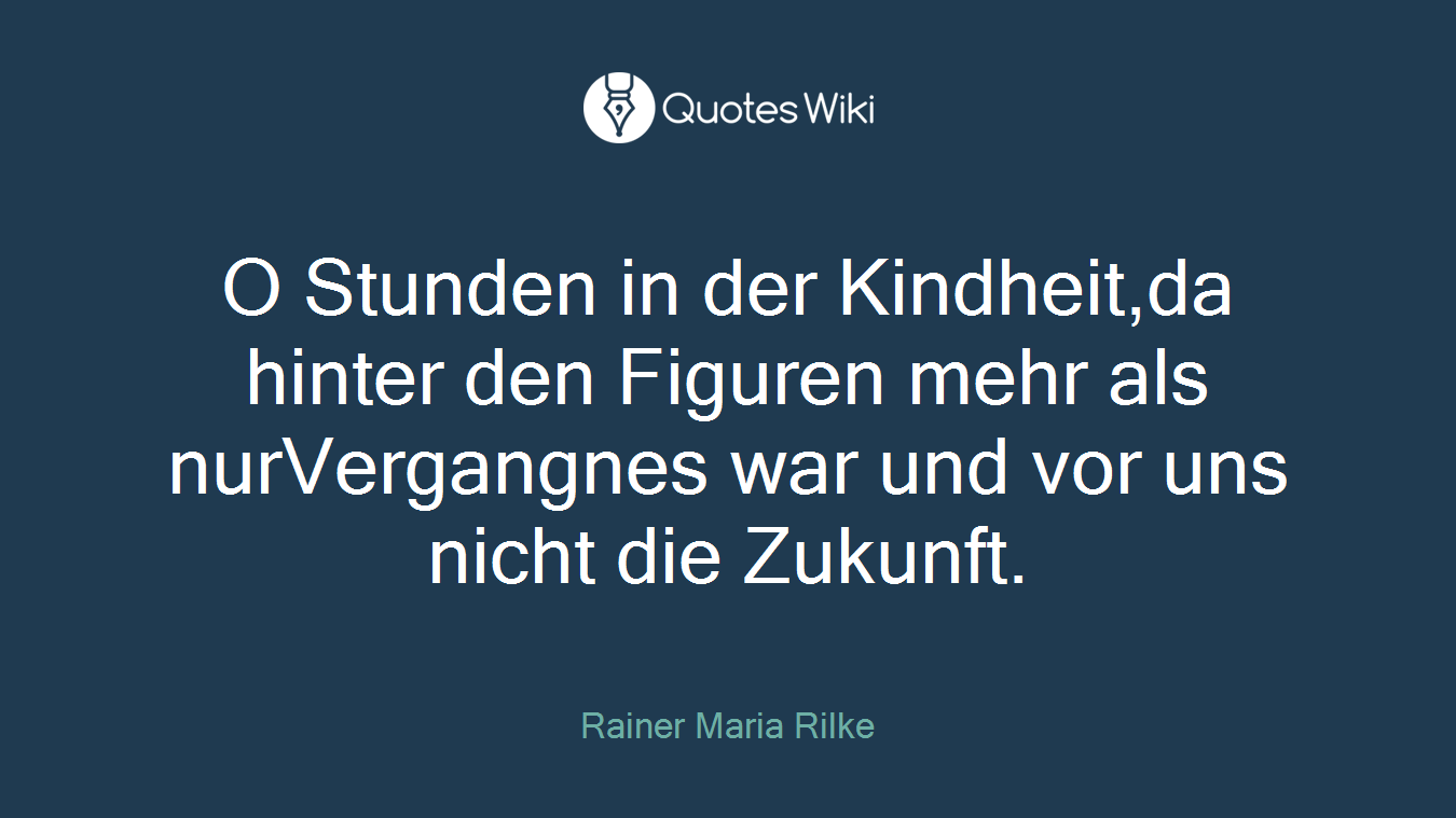 O Stunden in der Kindheit,da hinter den Figuren mehr als nurVergangnes war und vor uns nicht die Zukunft.