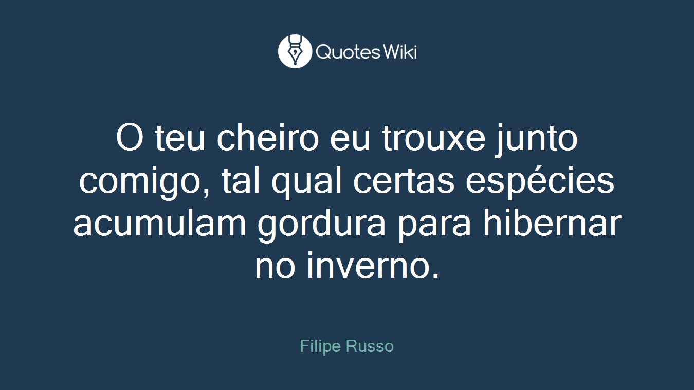 O teu cheiro eu trouxe junto comigo, tal qual certas espécies acumulam gordura para hibernar no inverno.