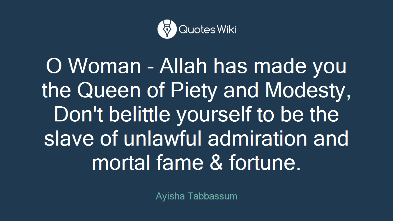 O Woman - Allah has made you the Queen of Piety and Modesty, Don't belittle yourself to be the slave of unlawful admiration and mortal fame & fortune.