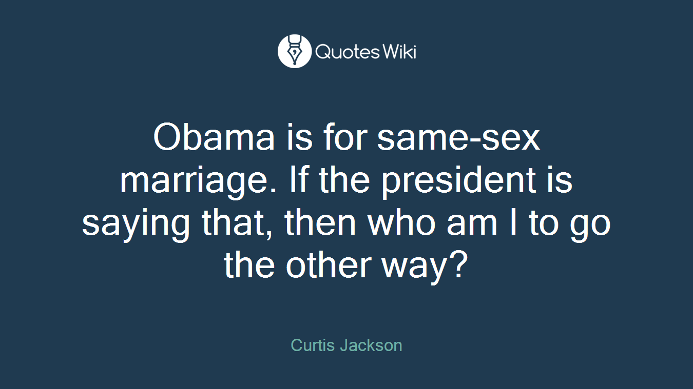 Obama is for same-sex marriage. If the president is saying that, then who am I to go the other way?