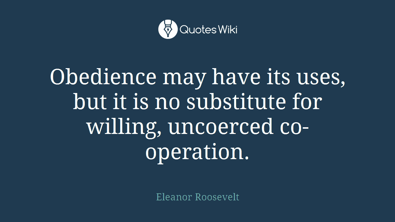 Obedience may have its uses, but it is no substitute for willing, uncoerced co-operation.