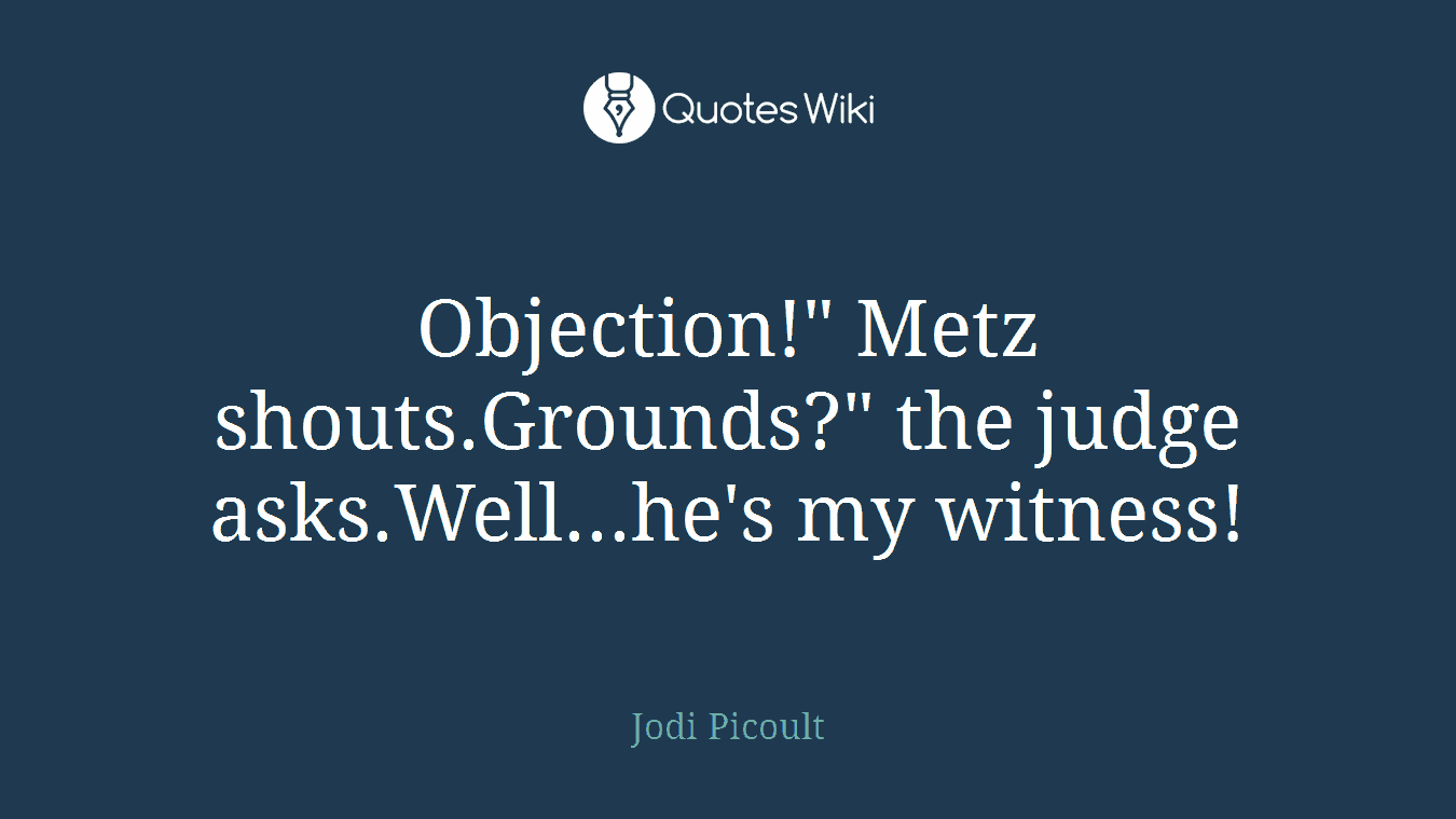 Objection!" Metz shouts.Grounds?" the judge asks.Well...he's my witness!