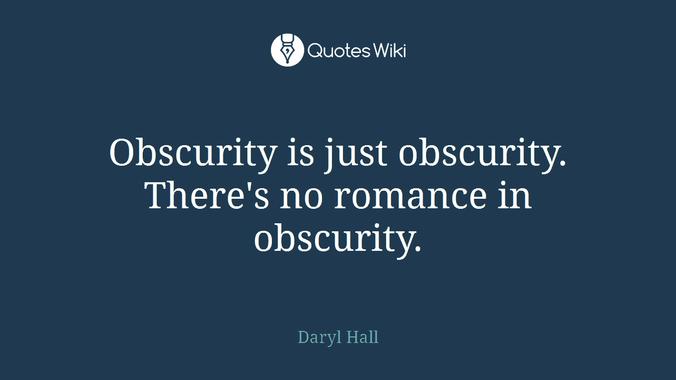 Obscurity is just obscurity. There's no romance in obscurity.