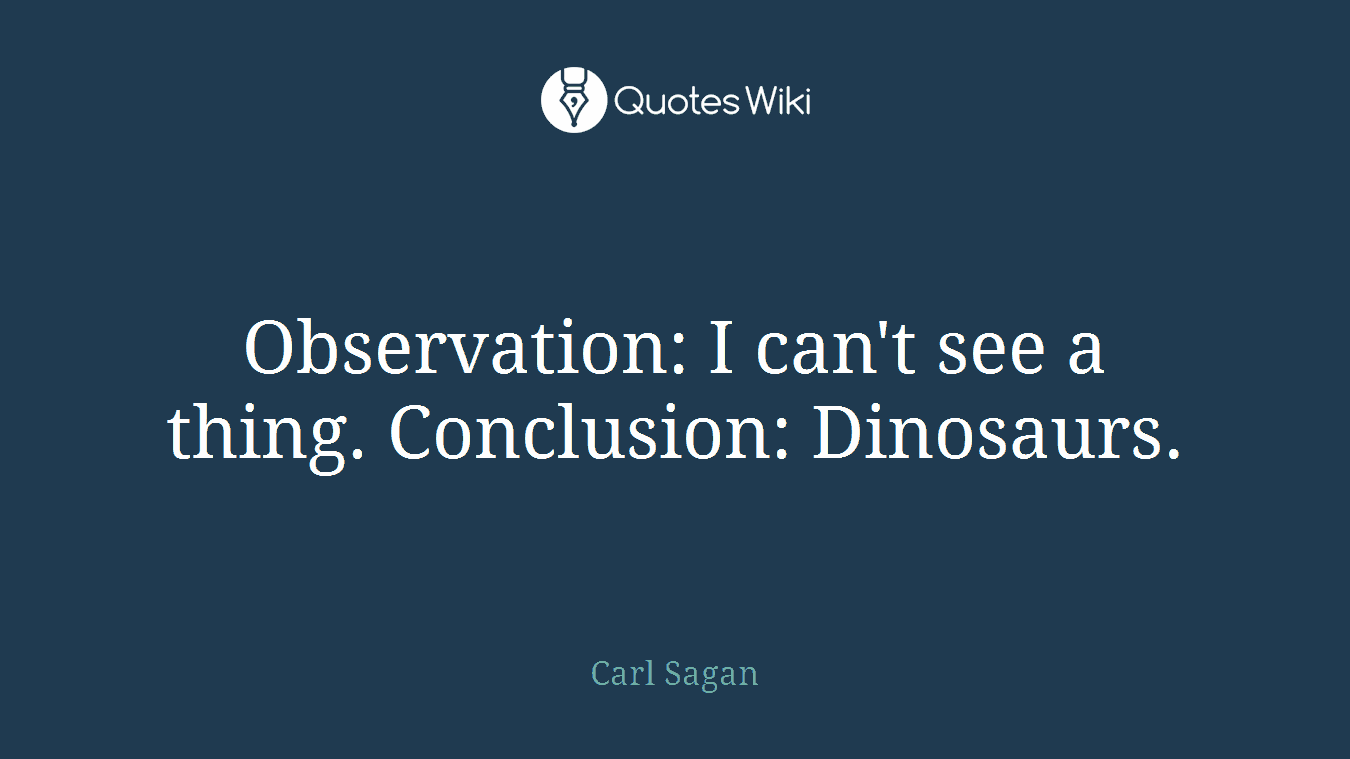 Observation: I can't see a thing. Conclusion: Dinosaurs.