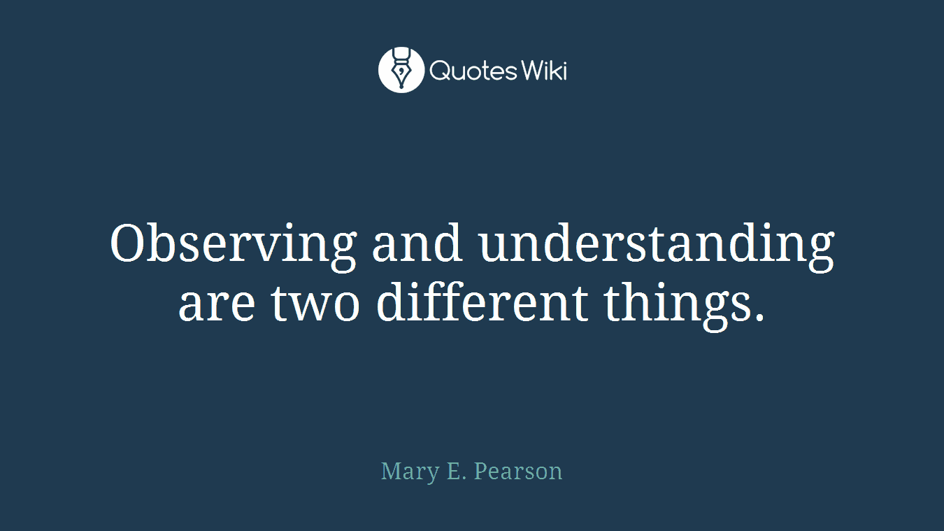 Observing and understanding are two different things.