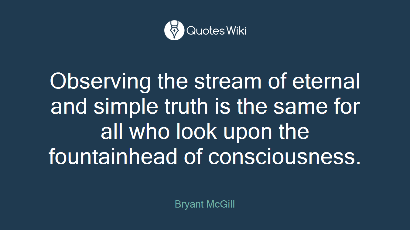 Observing the stream of eternal and simple truth is the same for all who look upon the fountainhead of consciousness.