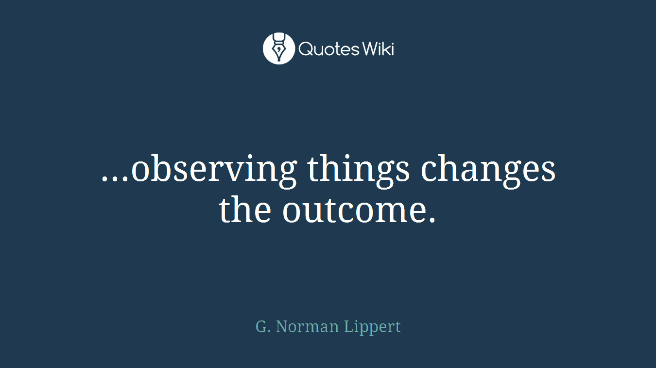 ...observing things changes the outcome.