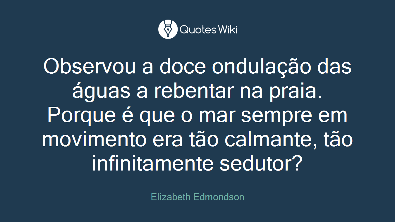 Observou a doce ondulação das águas a rebentar na praia. Porque é que o mar sempre em movimento era tão calmante, tão infinitamente sedutor?