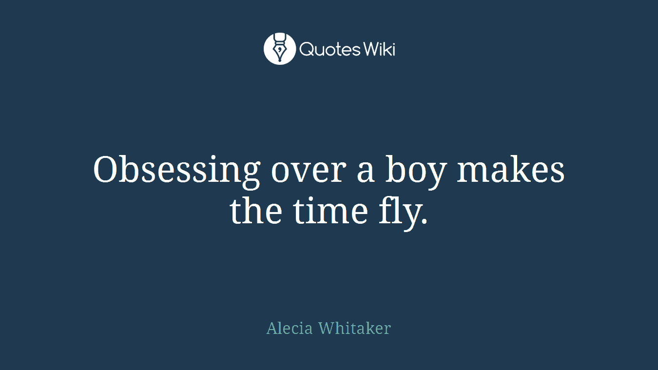Obsessing over a boy makes the time fly.