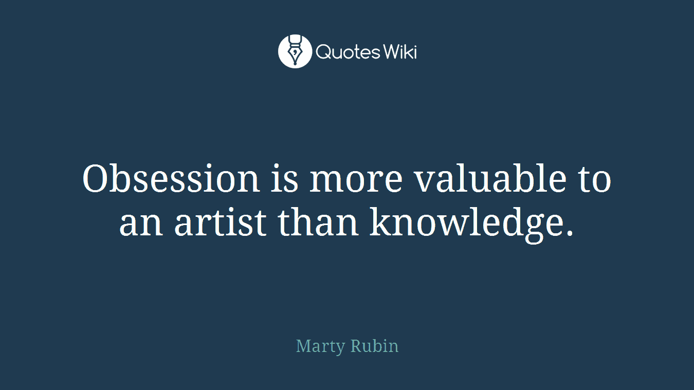 Obsession is more valuable to an artist than knowledge.