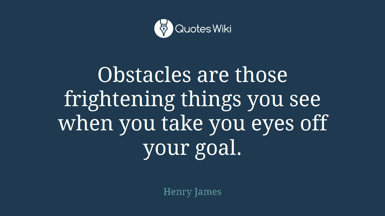 Obstacles are those frightening things you see when you take you eyes off your goal.