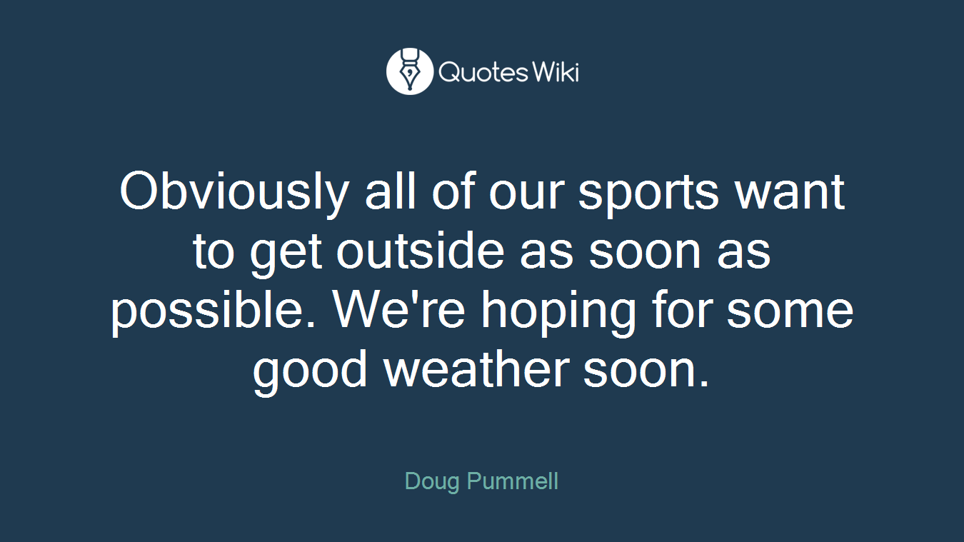 Obviously all of our sports want to get outside as soon as possible. We're hoping for some good weather soon.