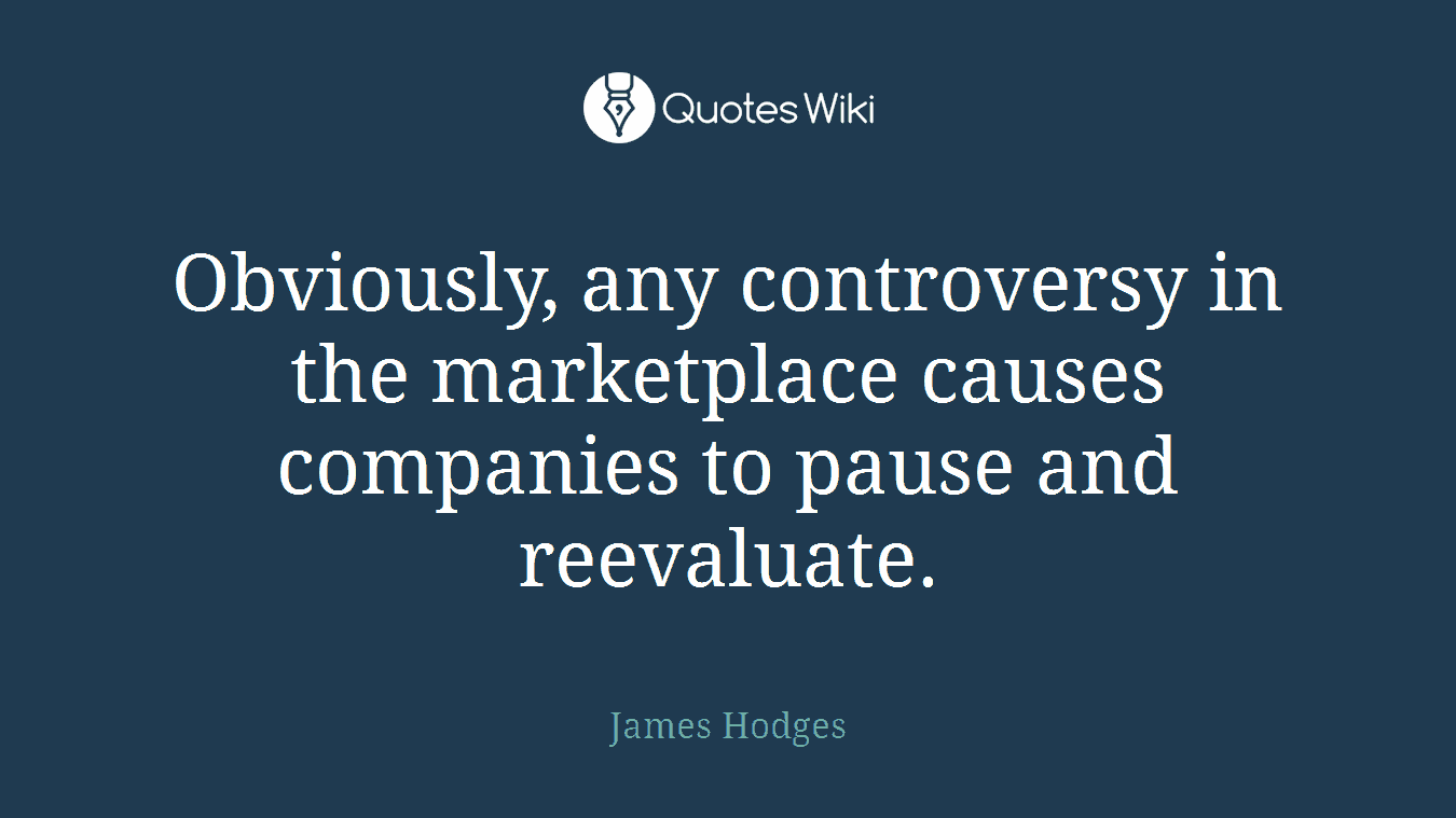 Obviously, any controversy in the marketplace causes companies to pause and reevaluate.