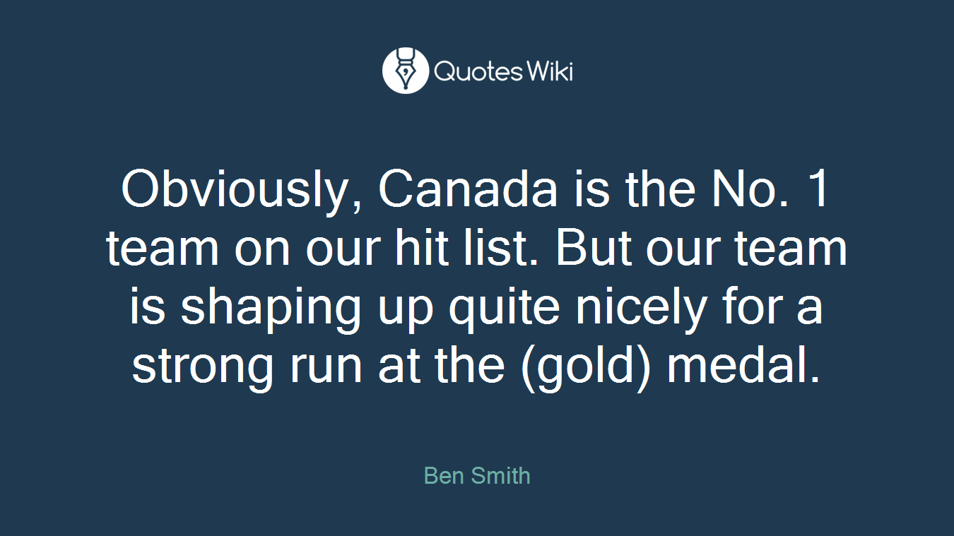 Obviously, Canada is the No. 1 team on our hit list. But our team is shaping up quite nicely for a strong run at the (gold) medal.
