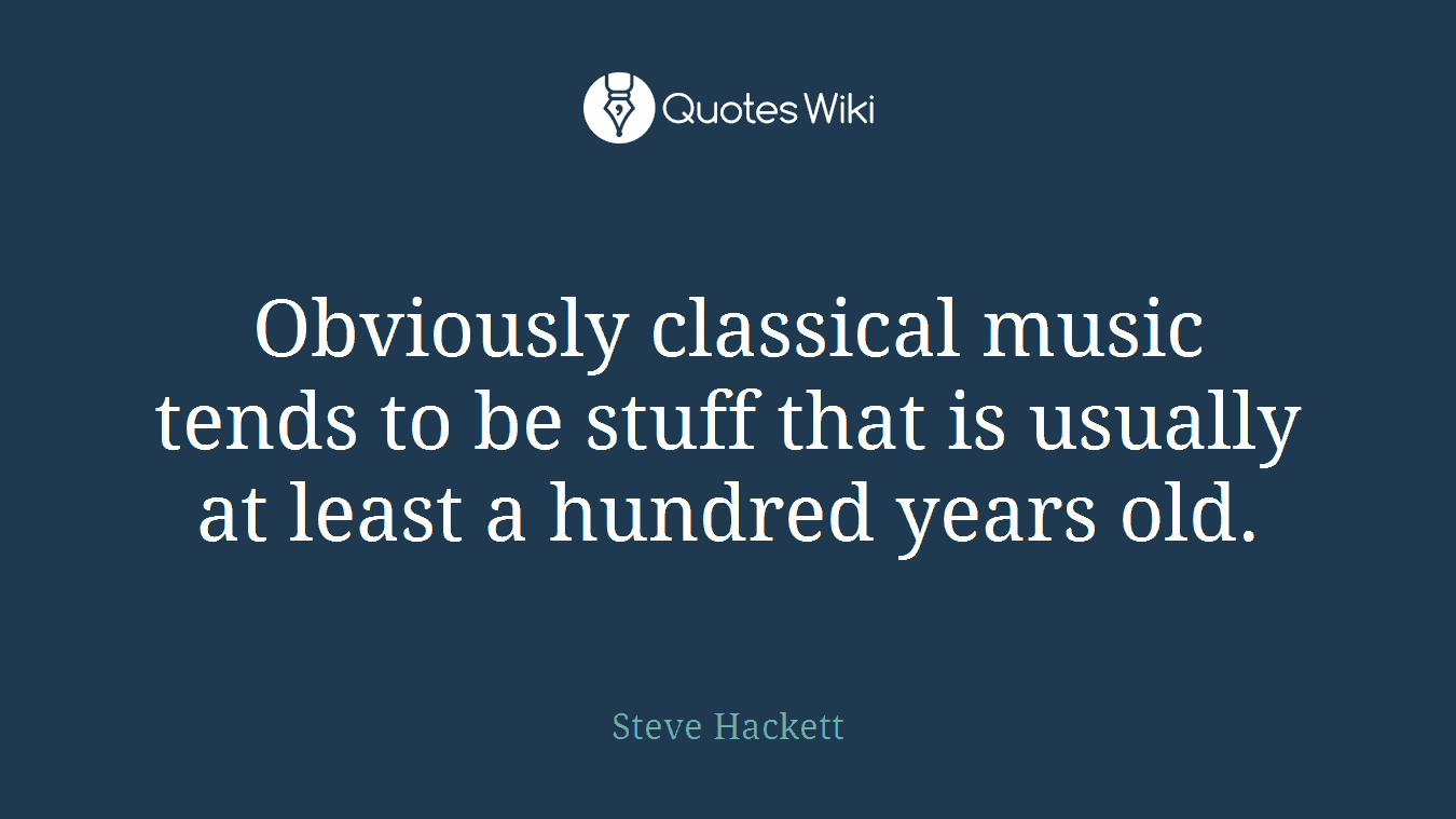 Obviously classical music tends to be stuff that is usually at least a hundred years old.