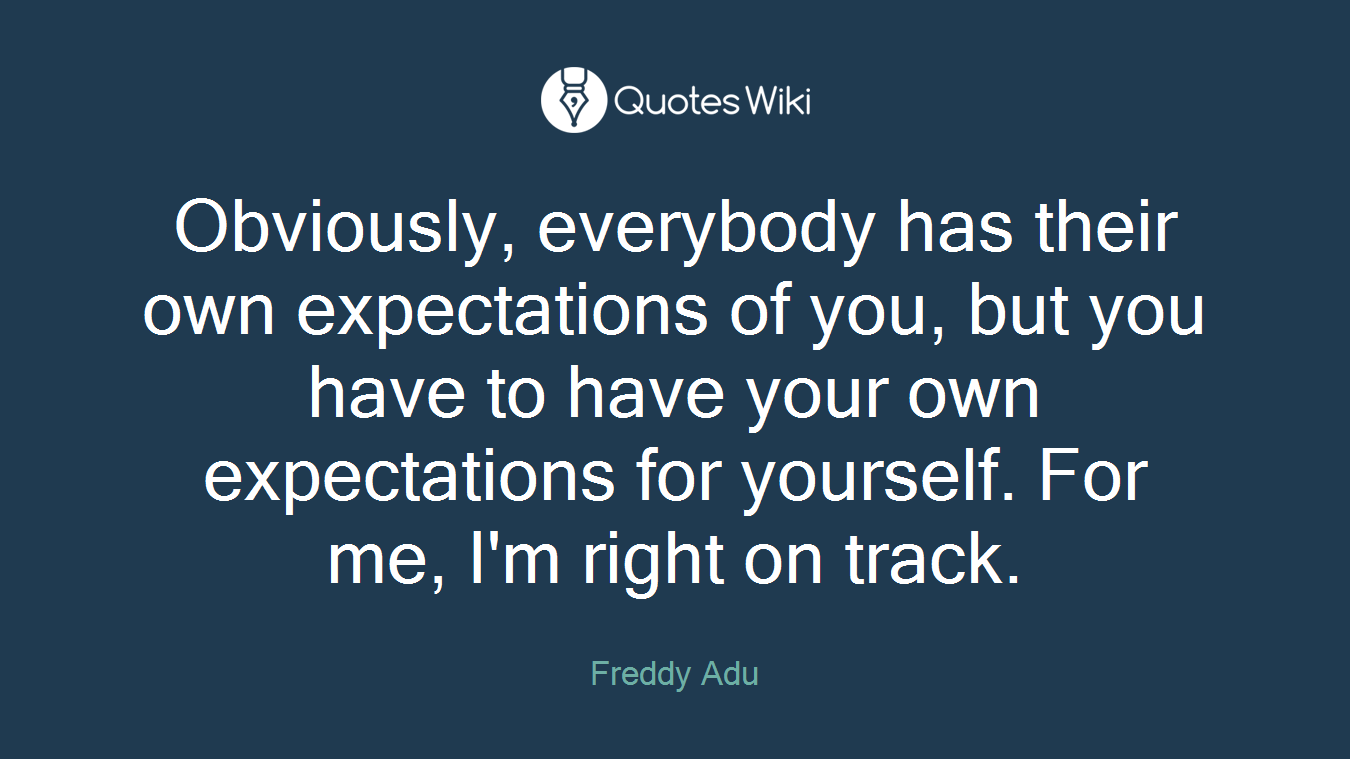Obviously, everybody has their own expectations of you, but you have to have your own expectations for yourself. For me, I'm right on track.