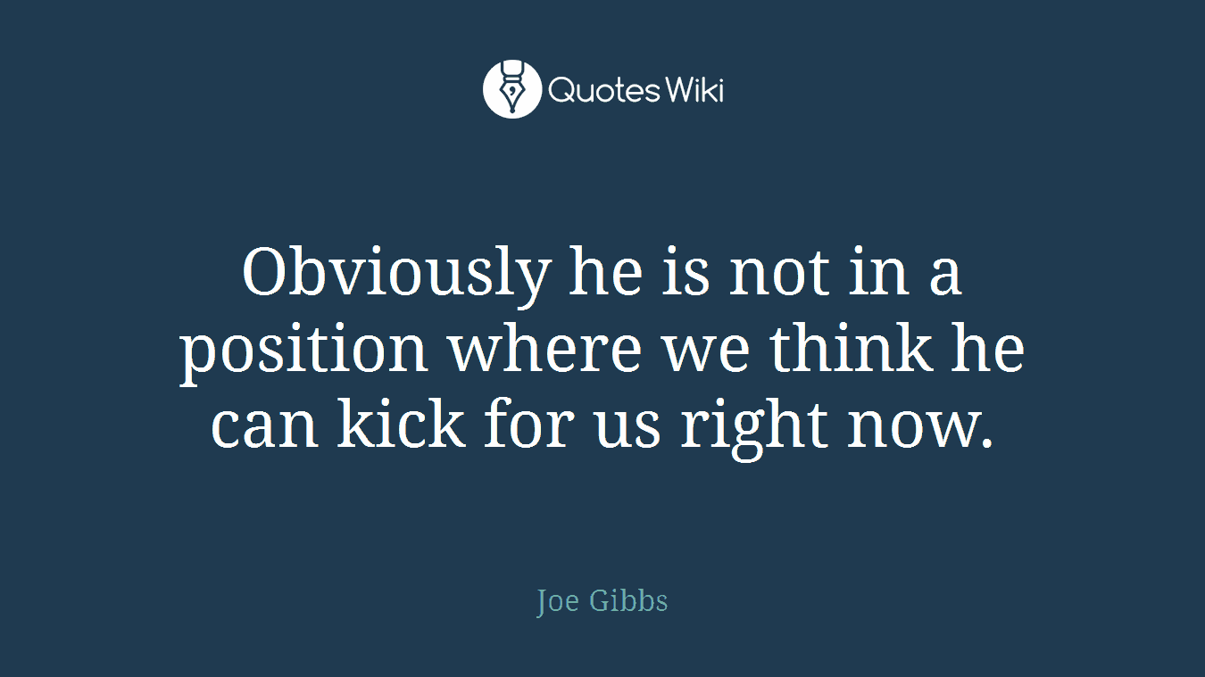 Obviously he is not in a position where we think he can kick for us right now.